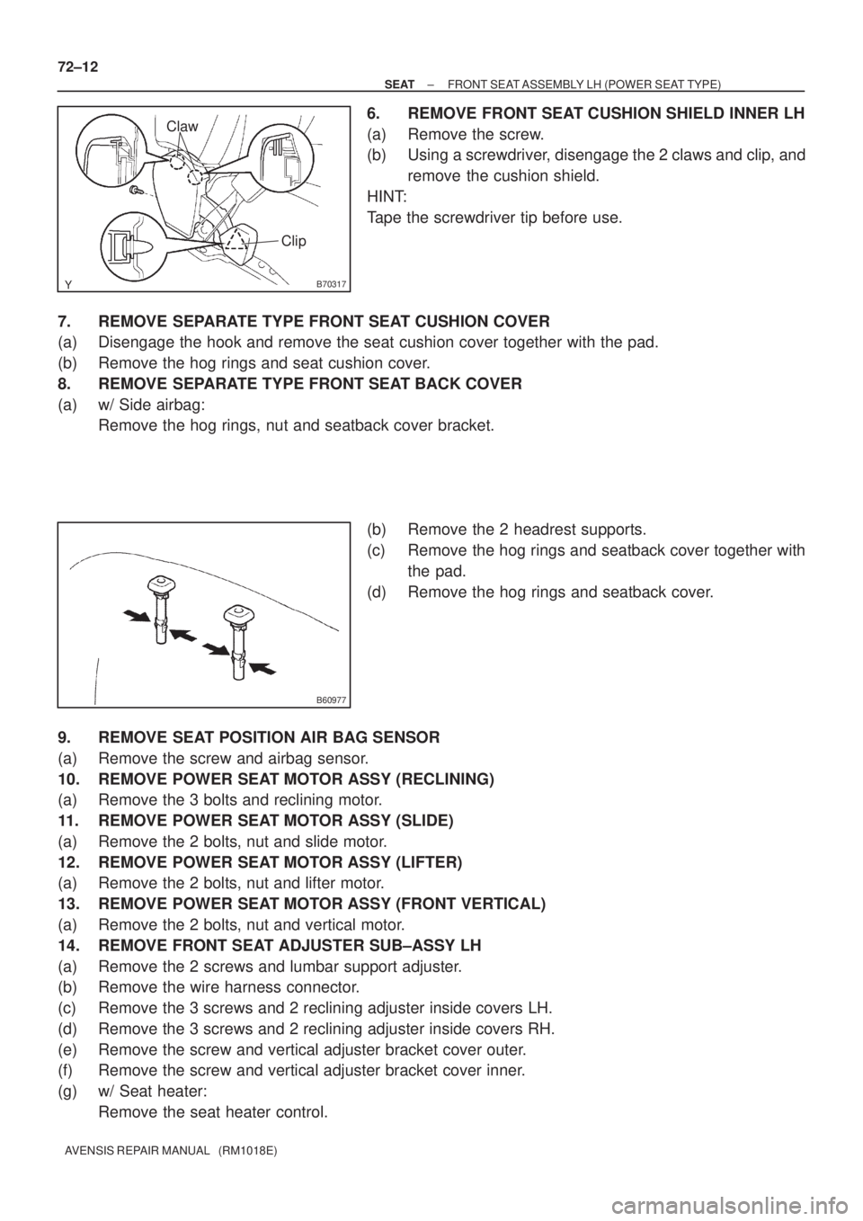 TOYOTA AVENSIS 2003  Service Repair Manual B70317
ClawClip
B60977
72±12
±
SEAT FRONT SEAT ASSEMBLY LH (POWER SEAT TYPE)
AVENSIS REPAIR MANUAL   (RM1018E)
6. REMOVE FRONT SEAT CUSHION SHIELD INNER LH
(a) Remove the screw.
(b) Using a screwdri
