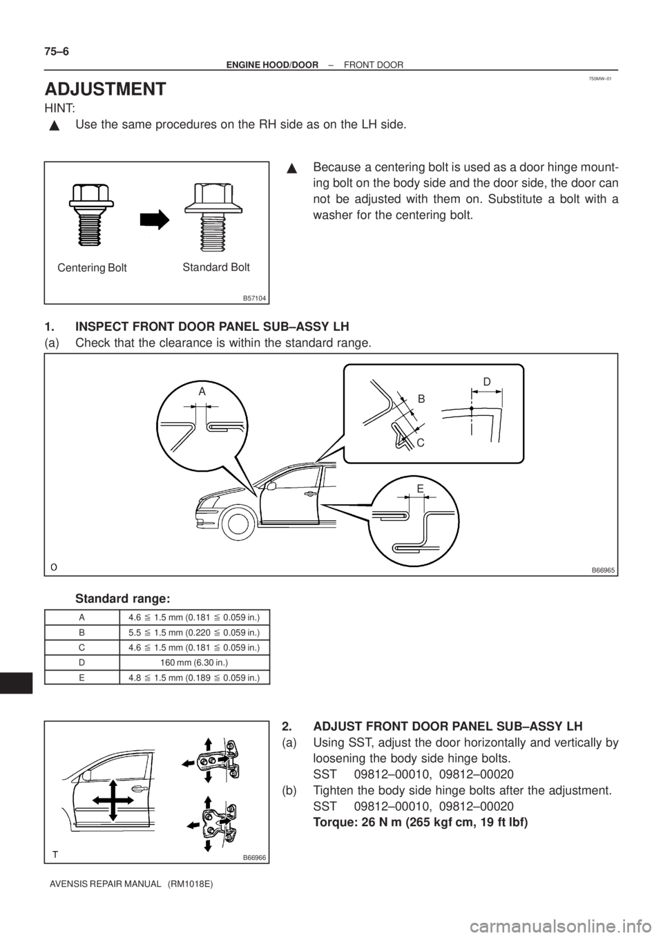 TOYOTA AVENSIS 2003  Service Repair Manual 750MW±01
B57104
Centering BoltStandard Bolt
B66965
A
B
C
E D
B66966
75±6
±
ENGINE HOOD/DOOR FRONT DOOR
AVENSIS REPAIR MANUAL   (RM1018E)
ADJUSTMENT
HINT:
Use the same procedures on the RH side as 