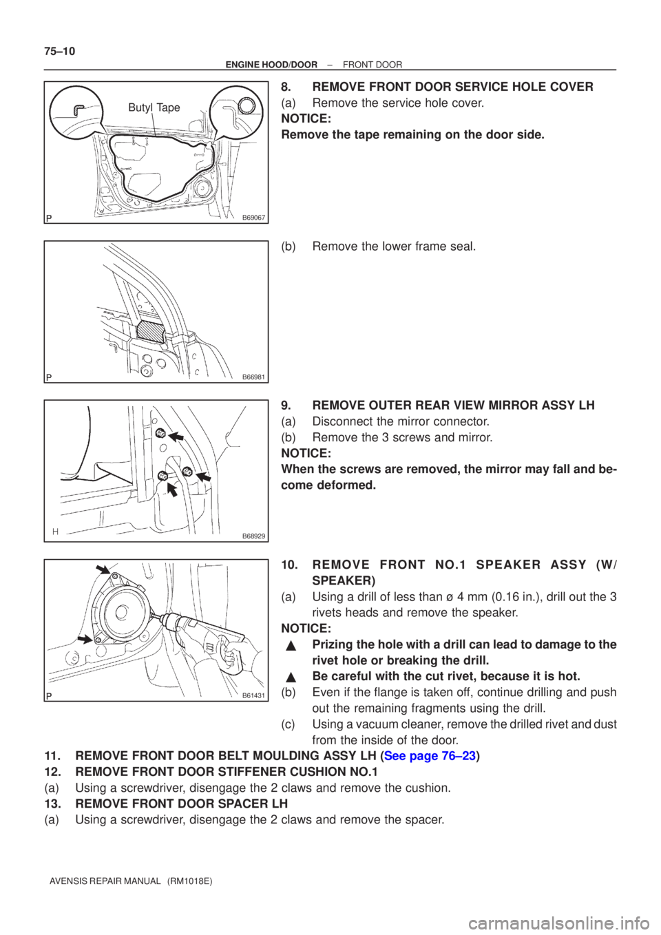 TOYOTA AVENSIS 2003  Service Repair Manual B69067
Butyl Tape
B66981
B68929
B61431
75±10
±
ENGINE HOOD/DOORFRONT DOOR
AVENSIS REPAIR MANUAL   (RM1018E)
8.REMOVE FRONT DOOR SERVICE HOLE COVER
(a)Remove the service hole cover.
NOTICE:
Remove th