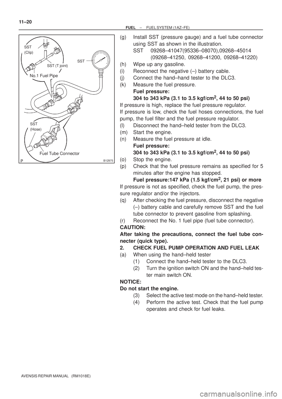 TOYOTA AVENSIS 2003 Service Repair Manual No.1 Fuel Pipe
Fuel Tube Connector
SST
(Clip)
SST (T joint)SST
SST
(Hose)
B12975
11±20
±
FUEL FUEL SYSTEM (1AZ±FE)
AVENSIS REPAIR MANUAL (RM1018E)
(g) Install SST (pressure gauge) and a fuel tube TOYOTA AVENSIS 2003 Service Repair Manual No.1 Fuel Pipe
Fuel Tube Connector
SST
(Clip)
SST (T joint)SST
SST
(Hose)
B12975
11±20
±
FUEL FUEL SYSTEM (1AZ±FE)
AVENSIS REPAIR MANUAL (RM1018E)
(g) Install SST (pressure gauge) and a fuel tube