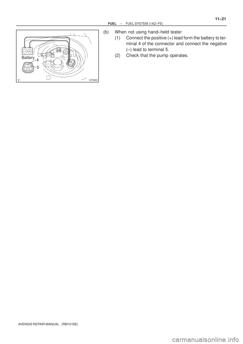 TOYOTA AVENSIS 2003 Service Repair Manual A75342
Battery4
5
±
FUEL FUEL SYSTEM (1AZ±FE)
11±21
AVENSIS REPAIR MANUAL (RM1018E)
(b) When not using hand±held tester
(1) Connect the positive (+) lead form the battery to ter-minal 4 of the TOYOTA AVENSIS 2003 Service Repair Manual A75342
Battery4
5
±
FUEL FUEL SYSTEM (1AZ±FE)
11±21
AVENSIS REPAIR MANUAL (RM1018E)
(b) When not using hand±held tester
(1) Connect the positive (+) lead form the battery to ter-minal 4 of the