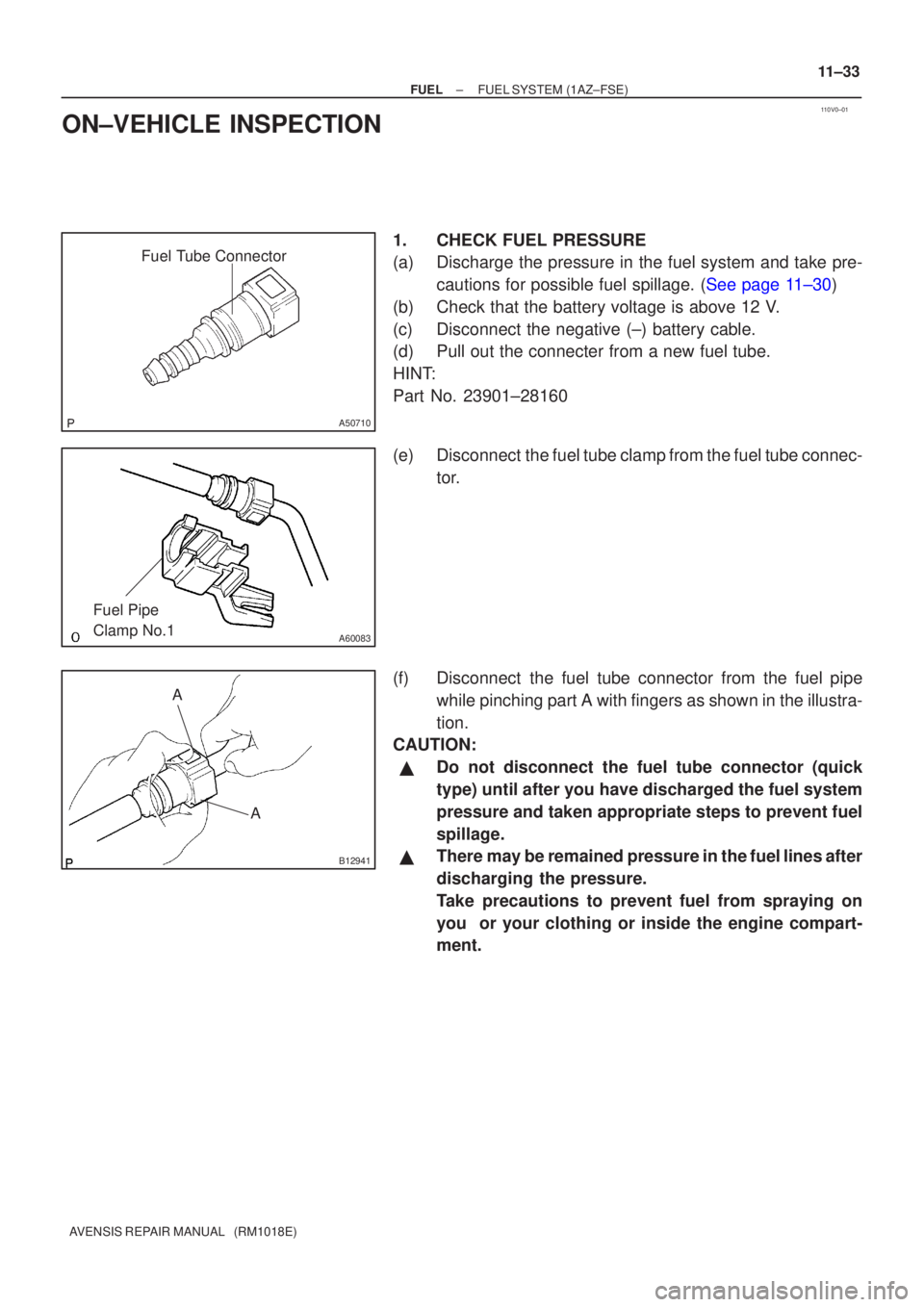 TOYOTA AVENSIS 2003  Service Repair Manual 110V0±01
Fuel Tube Connector
A50710
A60083
Fuel Pipe 
Clamp No.1
AA
B12941
±
FUELFUEL SYSTEM(1AZ±FSE)
11±33
AVENSIS REPAIR MANUAL   (RM1018E)
ON±VEHICLE INSPECTION
1.CHECK FUEL PRESSURE
(a)Discha