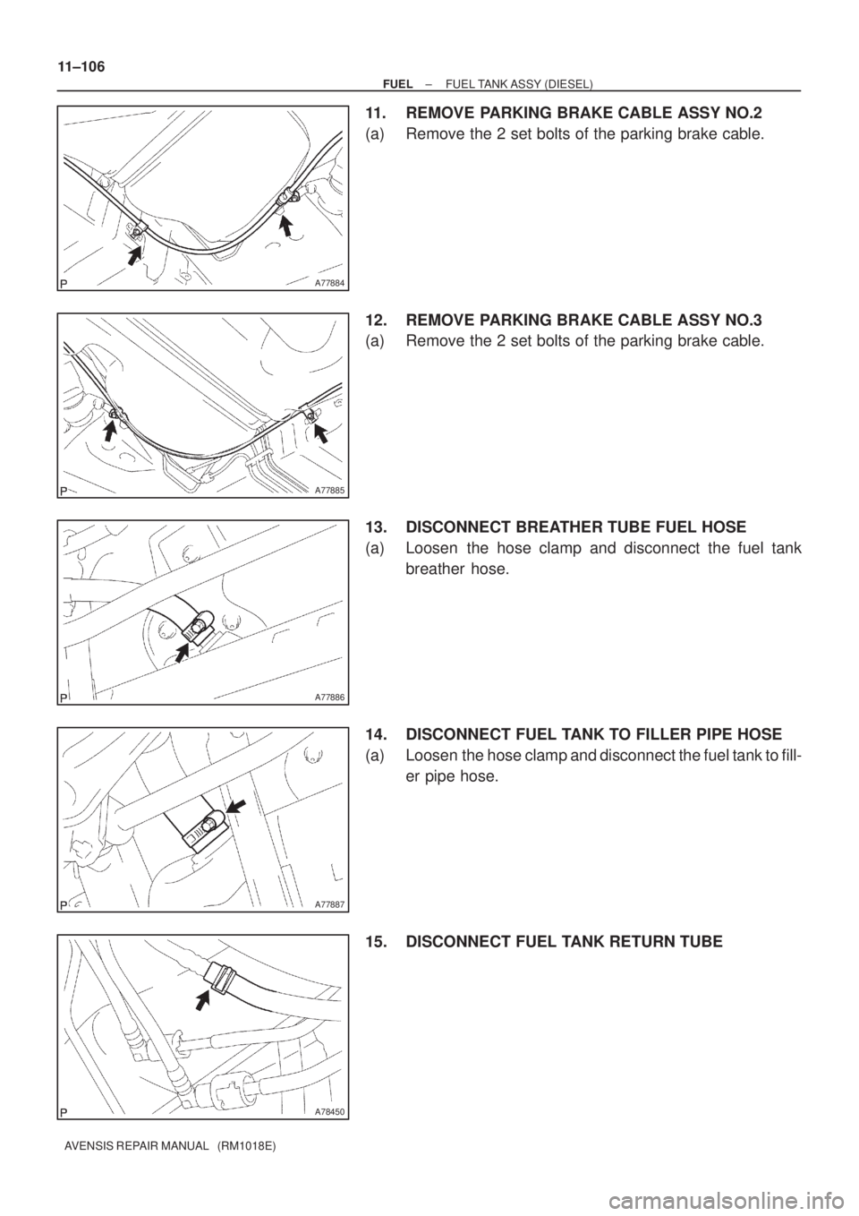 TOYOTA AVENSIS 2003  Service Repair Manual A77884
A77885
A77886
A77887
A78450
11±106
±
FUEL FUEL TANK ASSY (DIESEL)
AVENSIS REPAIR MANUAL   (RM1018E)
11. REMOVE PARKING BRAKE CABLE ASSY NO.2
(a) Remove the 2 set bolts of the parking brake ca