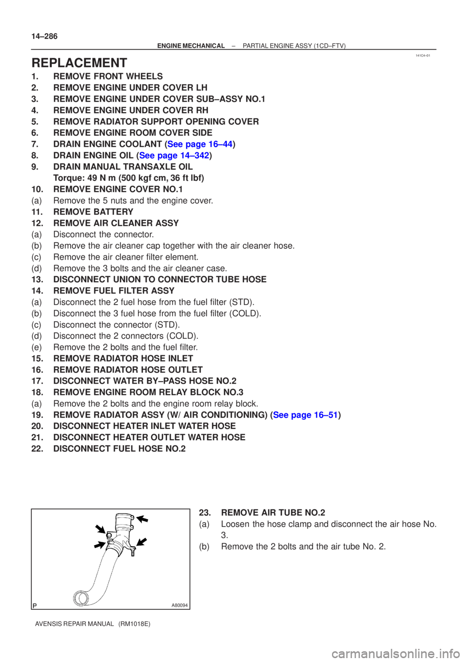 TOYOTA AVENSIS 2003  Service Repair Manual 141C4±01
A80094
14±286
±
ENGINE MECHANICALPARTIAL ENGINE ASSY(1CD±FTV)
AVENSIS REPAIR MANUAL   (RM1018E)
REPLACEMENT
1.REMOVE FRONT WHEELS
2.REMOVE ENGINE UNDER COVER LH
3.REMOVE ENGINE UNDER COVE