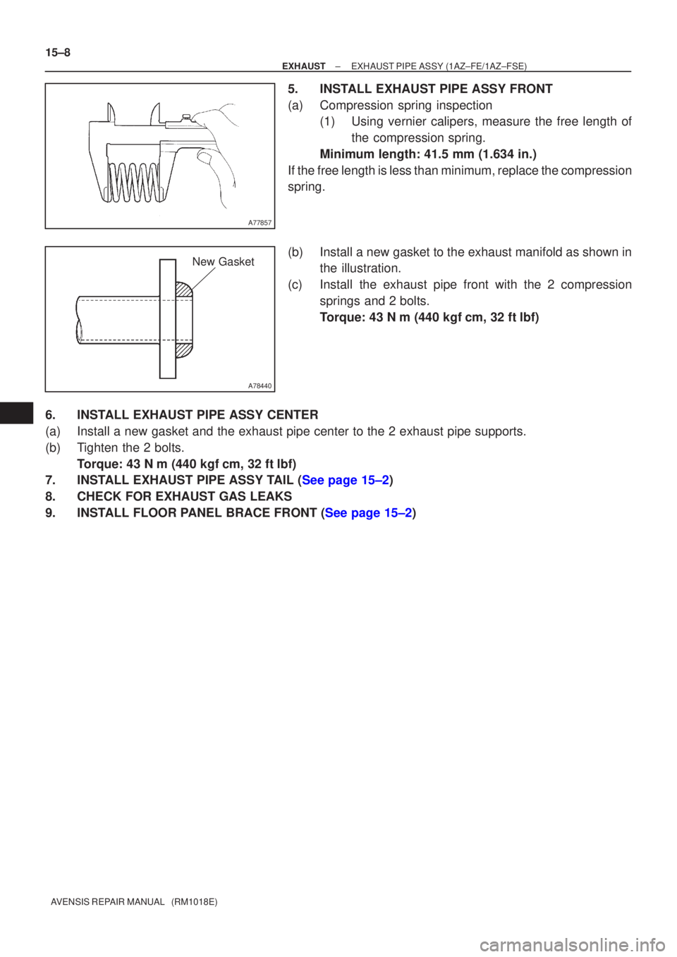 TOYOTA AVENSIS 2003  Service Repair Manual A77857
A78440
New Gasket
15±8
±
EXHAUSTEXHAUST PIPE ASSY(1AZ±FE/1AZ±FSE)
AVENSIS REPAIR MANUAL   (RM1018E)
5.INSTALL EXHAUST PIPE ASSY FRONT
(a)Compression spring inspection (1)Using vernier calip