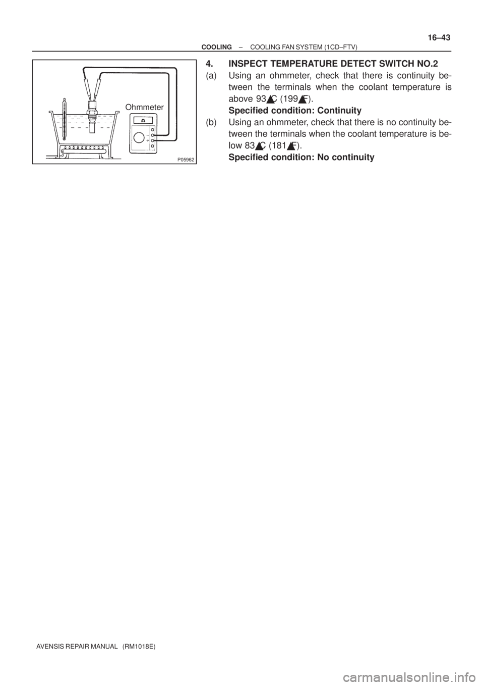TOYOTA AVENSIS 2003  Service Repair Manual P05962
Ohmmeter
±
COOLING COOLING FAN SYSTEM (1CD±FTV)
16±43
AVENSIS REPAIR MANUAL   (RM1018E)
4. INSPECT TEMPERATURE DETECT SWITCH NO.2
(a) Using an ohmmeter, check that there is continuity be-
tw