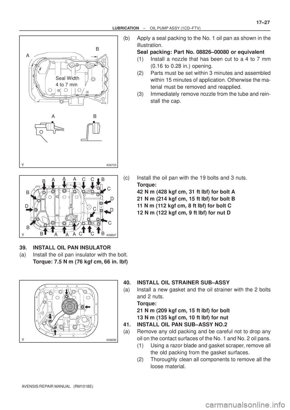 TOYOTA AVENSIS 2003  Service Repair Manual A56703
Seal Width 
4 to 7 mm
A
AB
B
A56697
AA
A
A AA
B
B
D
B
B
B
BC
C
C
CC
CC D
D
A56696
±
LUBRICATION OIL PUMP ASSY (1CD±FTV)
17±27
AVENSIS REPAIR MANUAL   (RM1018E)
(b) Apply a seal packing to th