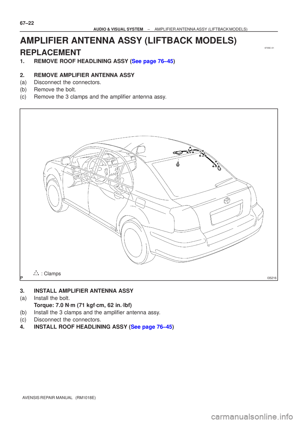 TOYOTA AVENSIS 2002  Repair Manual 670SE±01
I35216: Clamps
67±22
±
AUDIO & VISUAL SYSTEM AMPLIFIER ANTENNA ASSY(LIFTBACK MODELS)
AVENSIS REPAIR MANUAL   (RM1018E)
AMPLIFIER ANTENNA ASSY(LIFTBACK MODELS)
REPLACEMENT
1.REMOVE ROOF HEA