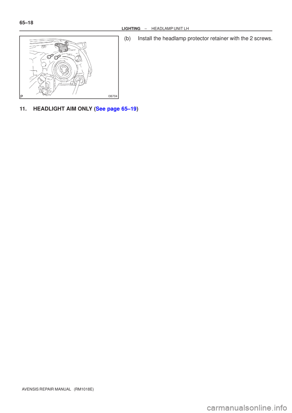 TOYOTA AVENSIS 2002  Repair Manual I36704
65±18
±
LIGHTING HEADLAMP UNIT LH
AVENSIS REPAIR MANUAL   (RM1018E)
(b)Install the headlamp protector retainer with the 2 screws.
11.HEADLIGHT AIM ONLY (See page 65±19) 