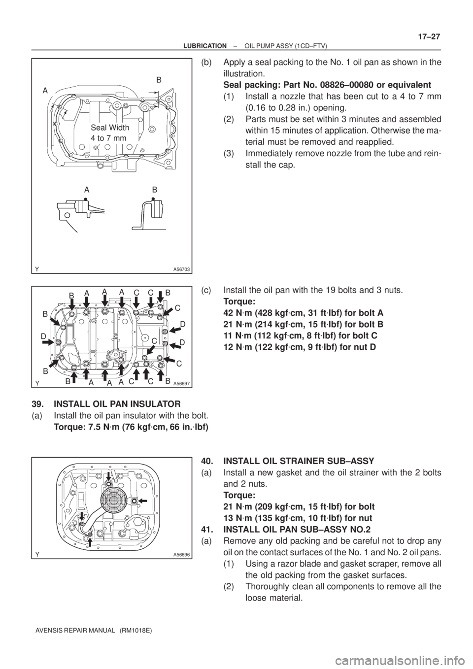 TOYOTA AVENSIS 2002  Repair Manual A56703
Seal Width 
4 to 7 mm
A
AB
B
A56697
AA
A
A
AA B B DBBB
BC C
C CC
CCDD
A56696
± LUBRICATIONOIL PUMP ASSY (1CD±FTV)
17±27
AVENSIS REPAIR MANUAL   (RM1018E)
(b) Apply a seal packing to the No. 