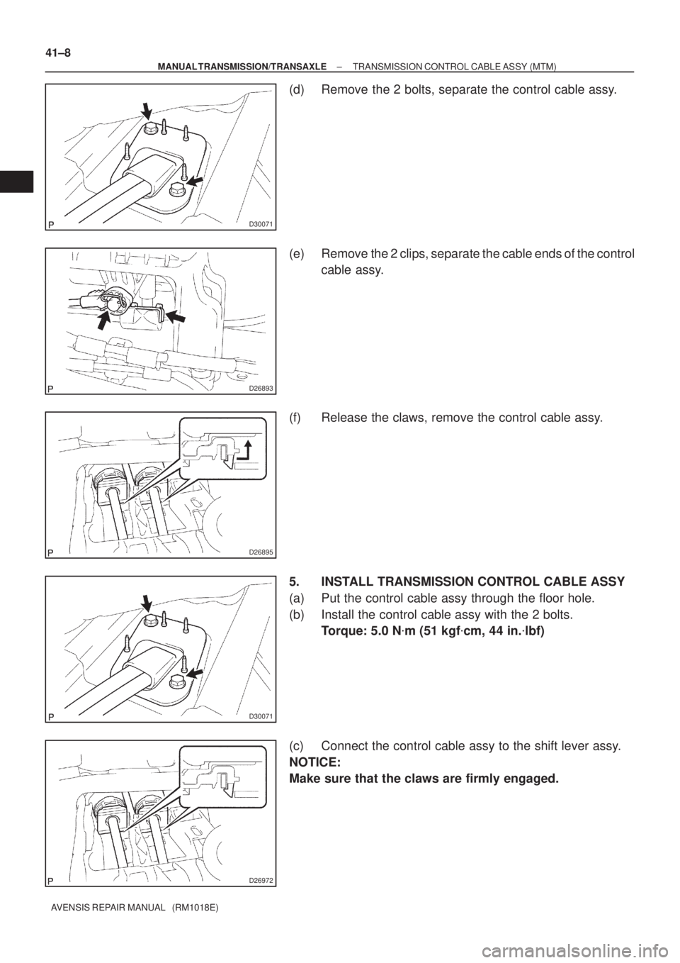 TOYOTA AVENSIS 2002  Repair Manual D30071
D26893
D26895
D30071
D26972
41±8
± MANUAL TRANSMISSION/TRANSAXLETRANSMISSION CONTROL CABLE ASSY (MTM)
AVENSIS REPAIR MANUAL   (RM1018E)
(d) Remove the 2 bolts, separate the control cable assy