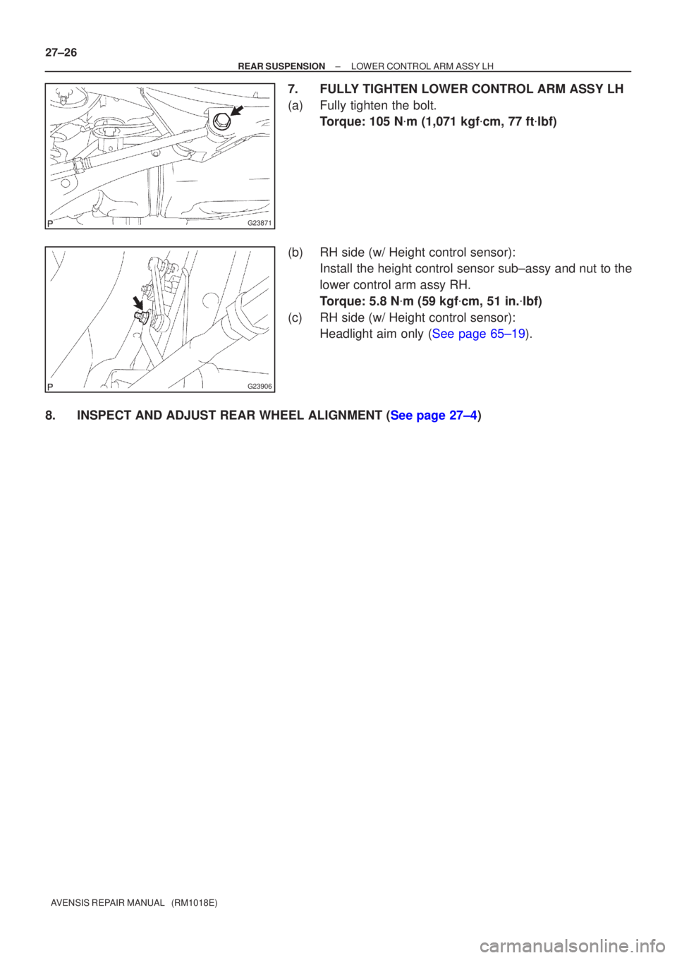 TOYOTA AVENSIS 2002  Repair Manual G23871
G23906
27±26
±
REAR SUSPENSION LOWER CONTROL ARM ASSY LH
AVENSIS REPAIR MANUAL   (RM1018E)
7. FULLY TIGHTEN LOWER CONTROL ARM ASSY LH
(a) Fully tighten the bolt. Torque: 105 N m (1,071 kgf 