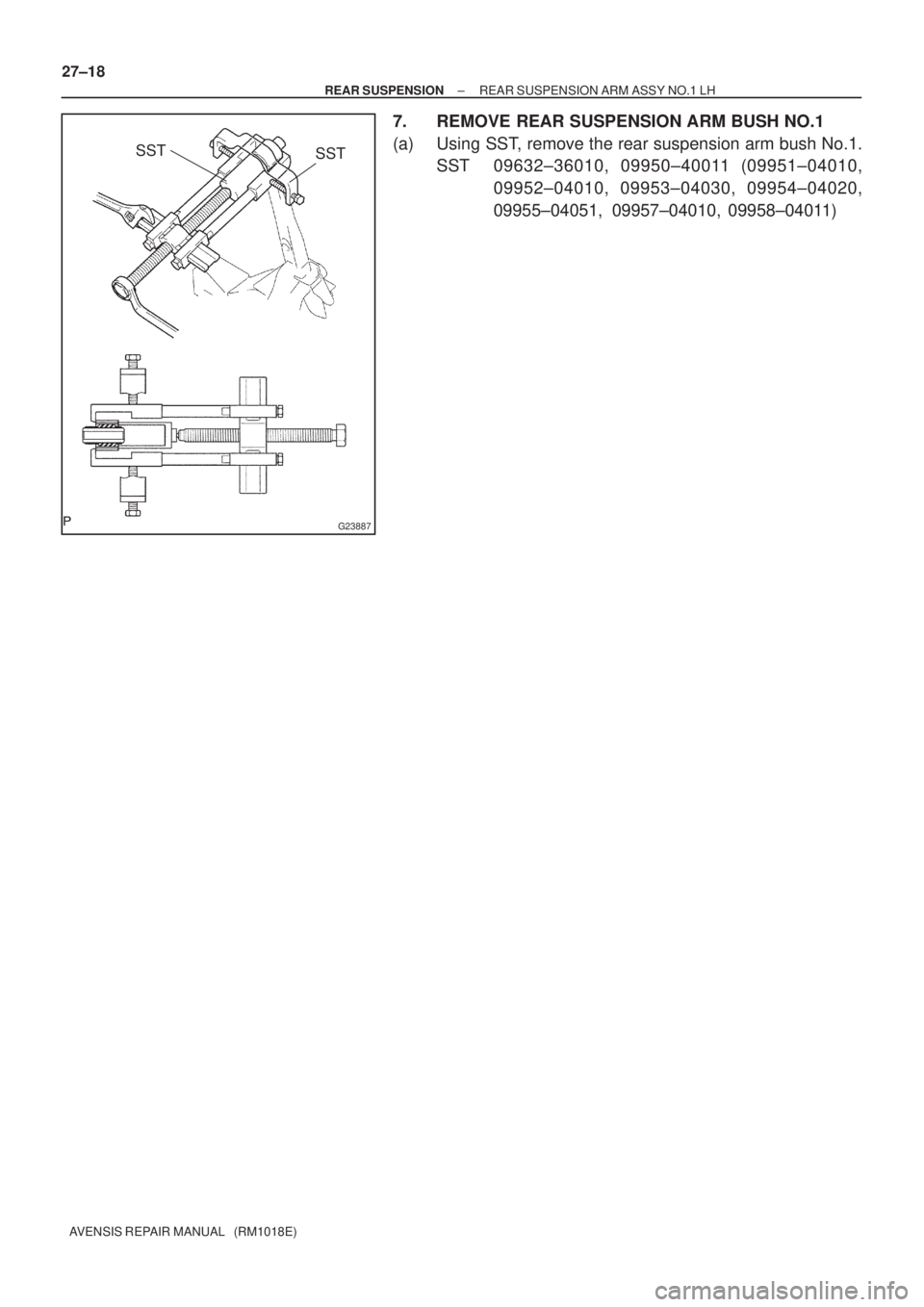 TOYOTA AVENSIS 2002  Repair Manual G23887
SST
SST
27±18
± REAR SUSPENSIONREAR SUSPENSION ARM ASSY NO.1 LH
AVENSIS REPAIR MANUAL   (RM1018E)
7. REMOVE REAR SUSPENSION ARM BUSH NO.1
(a) Using SST, remove the rear suspension arm bush No