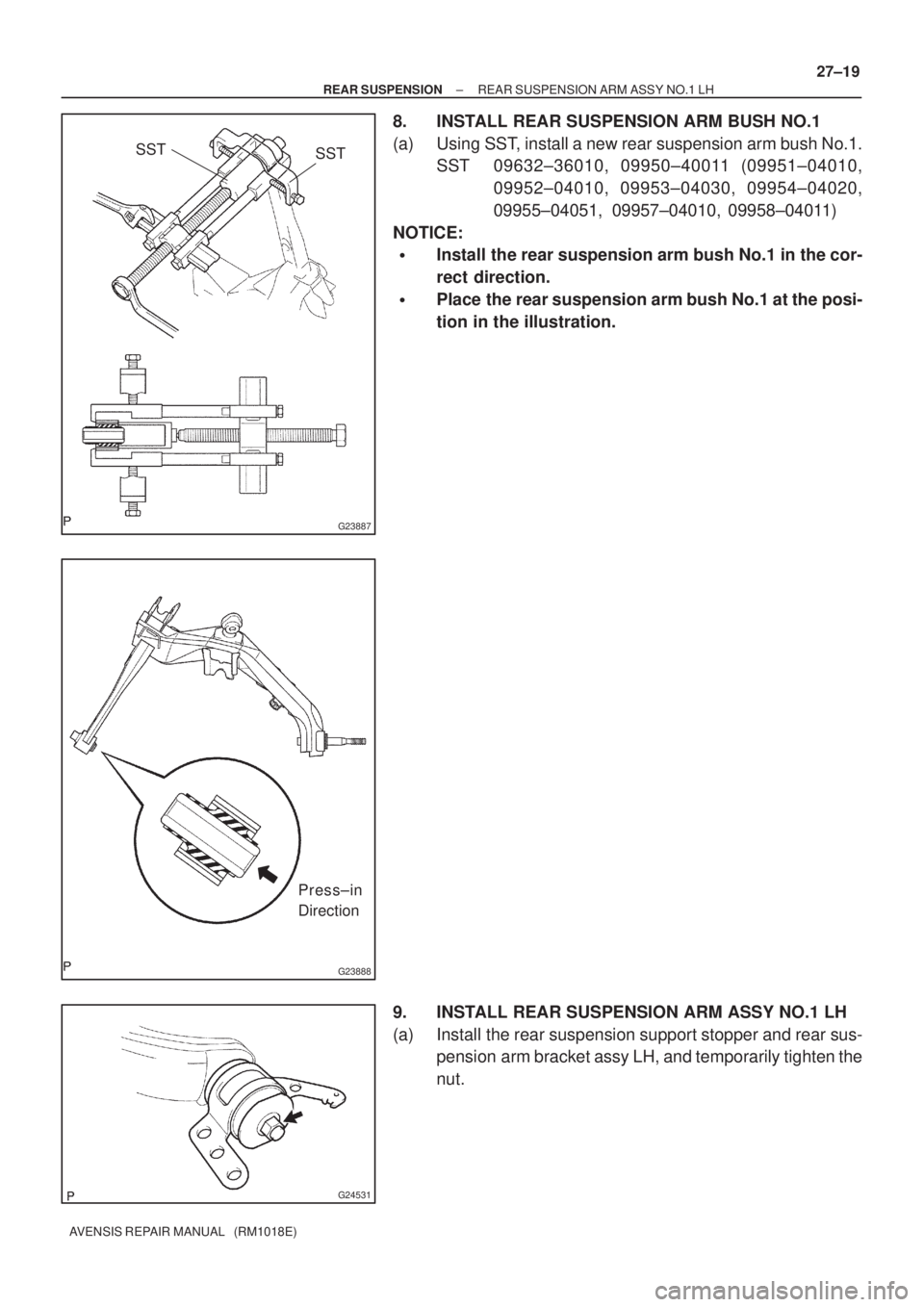 TOYOTA AVENSIS 2002  Repair Manual G23887
SST
SST
G23888
Press±in
Direction
G24531
± REAR SUSPENSIONREAR SUSPENSION ARM ASSY NO.1 LH
27±19
AVENSIS REPAIR MANUAL   (RM1018E)
8. INSTALL REAR SUSPENSION ARM BUSH NO.1
(a) Using SST, ins