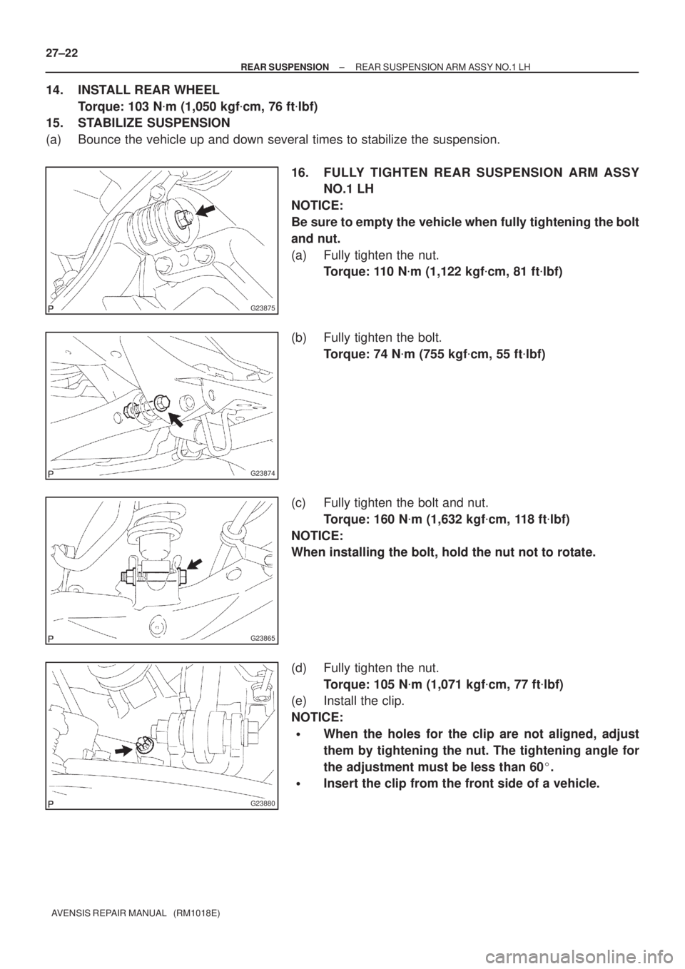 TOYOTA AVENSIS 2002  Repair Manual G23875
G23874
G23865
G23880
27±22
± REAR SUSPENSIONREAR SUSPENSION ARM ASSY NO.1 LH
AVENSIS REPAIR MANUAL   (RM1018E)
14. INSTALL REAR WHEEL
Torque: 103 Nm (1,050 kgfcm, 76 ftlbf)
15. STABILIZE S
