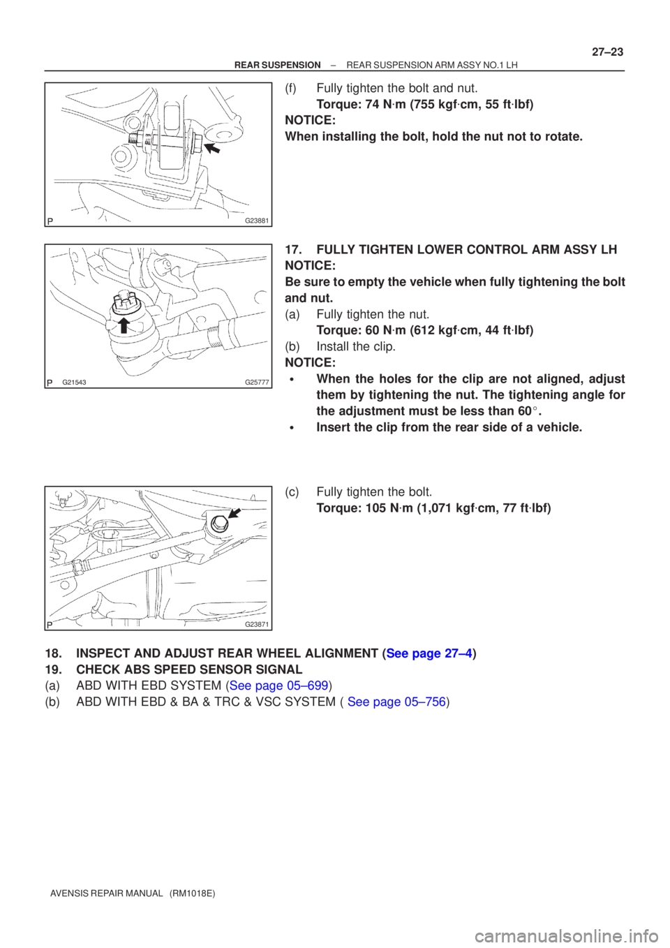 TOYOTA AVENSIS 2002  Repair Manual G23881
G25777
G23871
±
REAR SUSPENSION REAR SUSPENSION ARM ASSY NO.1 LH
27±23
AVENSIS REPAIR MANUAL   (RM1018E)
(f) Fully tighten the bolt and nut.
Torque: 74 N m (755 kgf cm, 55 ft lbf)
NO