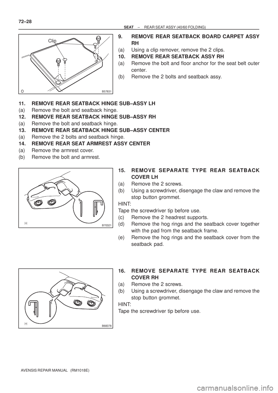 TOYOTA AVENSIS 2002  Repair Manual B57831
Clip
B70321
B68378
72±28
± SEATREAR SEAT ASSY (40/60 FOLDING)
AVENSIS REPAIR MANUAL   (RM1018E)
9. REMOVE REAR SEATBACK BOARD CARPET ASSY
RH
(a) Using a clip remover, remove the 2 clips.
10. 