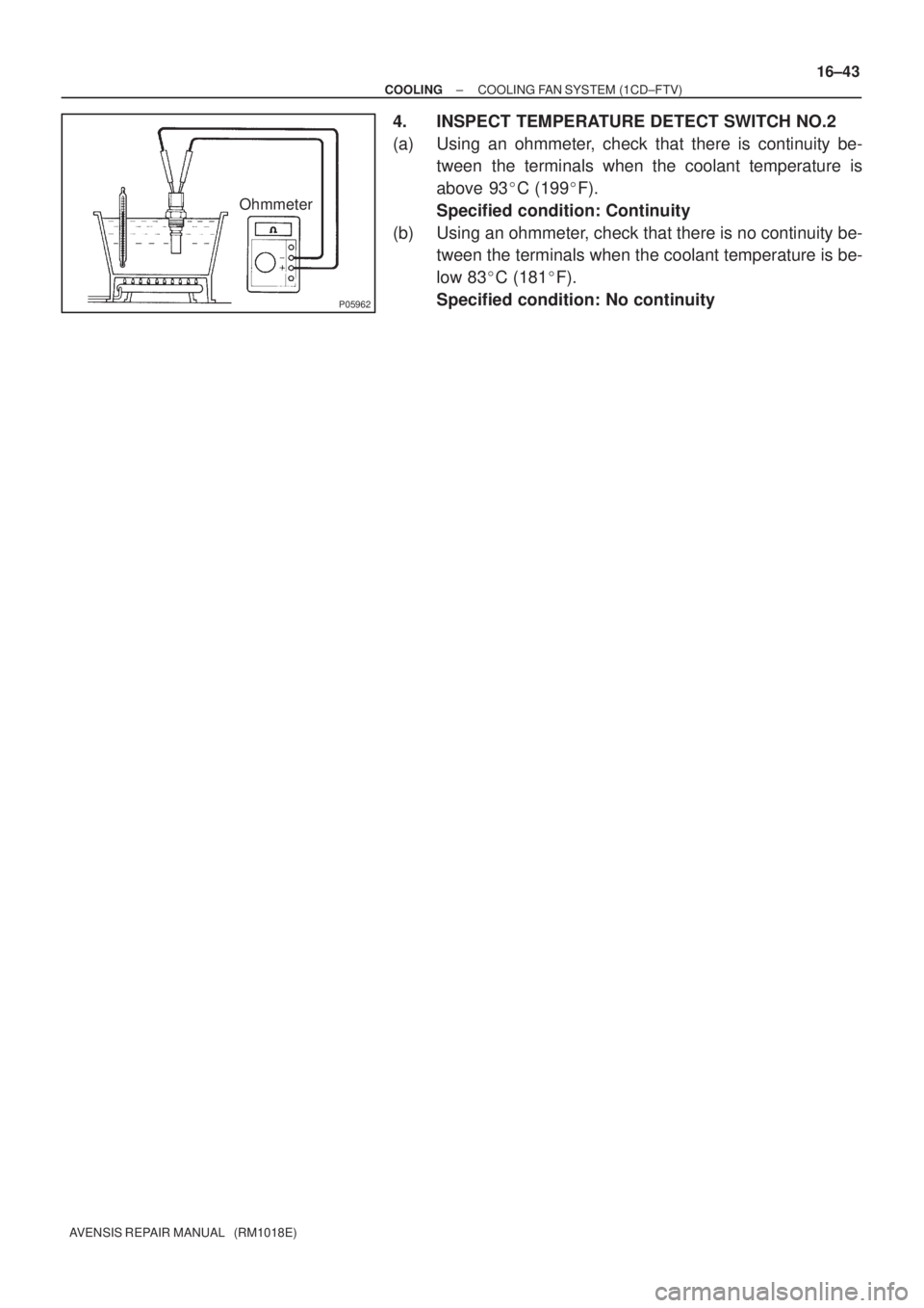 TOYOTA AVENSIS 2002  Repair Manual P05962
Ohmmeter
± COOLINGCOOLING FAN SYSTEM (1CD±FTV)
16±43
AVENSIS REPAIR MANUAL   (RM1018E)
4. INSPECT TEMPERATURE DETECT SWITCH NO.2
(a) Using an ohmmeter, check that there is continuity be-
twe