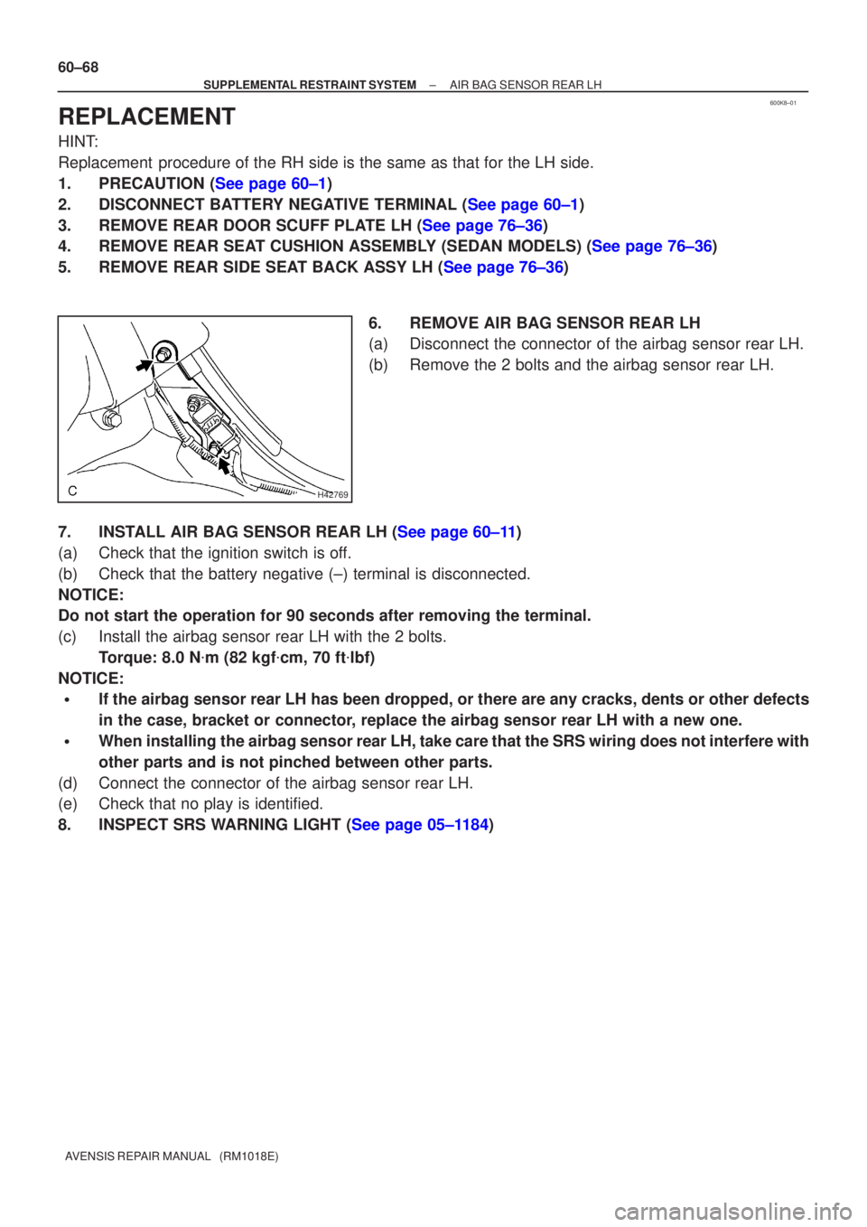 TOYOTA AVENSIS 2002  Repair Manual 600K8±01
H42769
60±68
±
SUPPLEMENTAL RESTRAINT SYSTEM AIR BAG SENSOR REAR LH
AVENSIS REPAIR MANUAL   (RM1018E)
REPLACEMENT
HINT:
Replacement  procedure of the RH side is the same as that for the LH