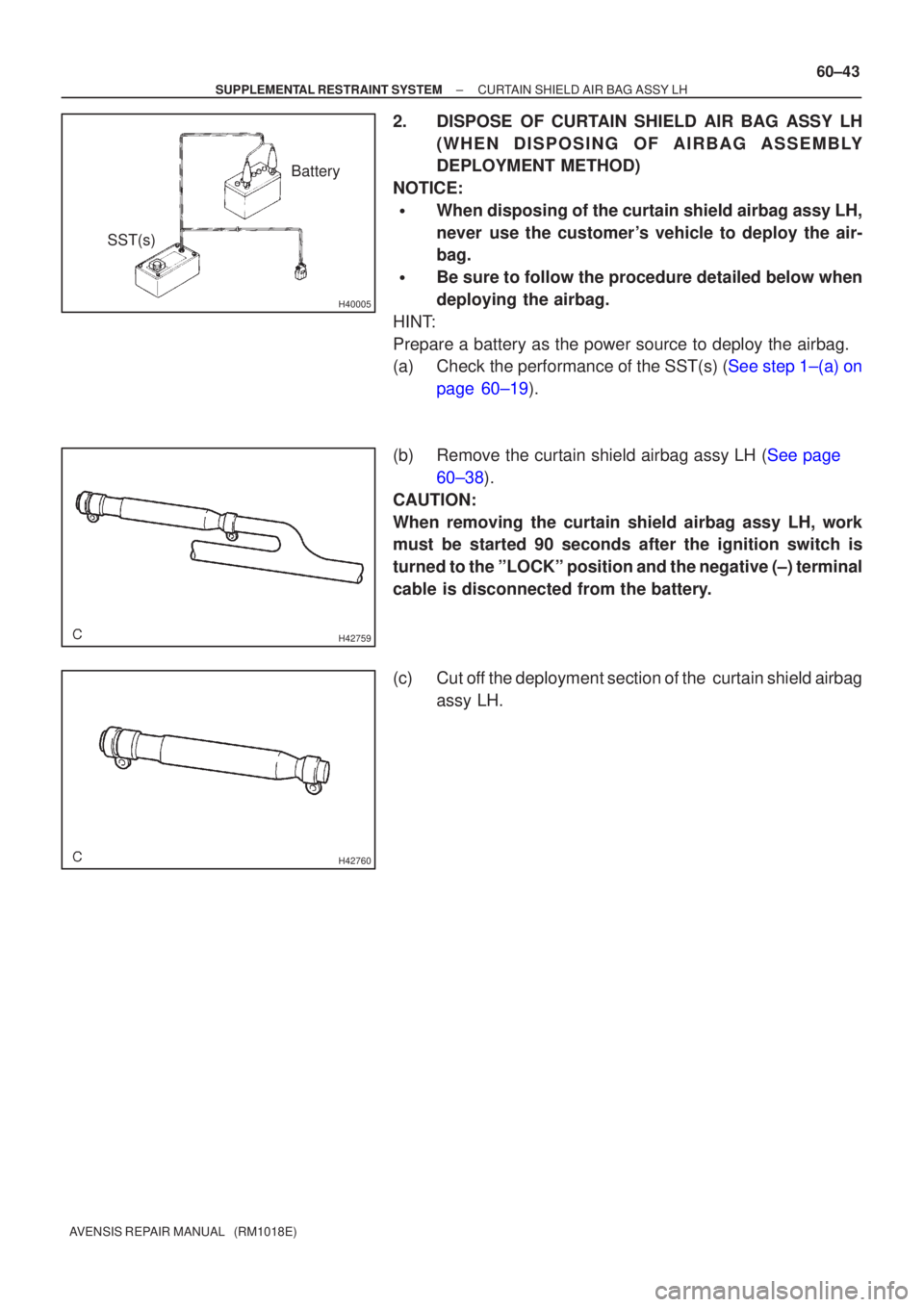 TOYOTA AVENSIS 2002  Repair Manual H40005
Battery
SST(s)
H42759
H42760
±
SUPPLEMENTAL RESTRAINT SYSTEM CURTAIN SHIELD AIR BAG ASSY LH
60±43
AVENSIS REPAIR MANUAL   (RM1018E)
2. DISPOSE OF CURTAIN SHIELD AIR BAG ASSY LH
(WHEN DISPOSIN