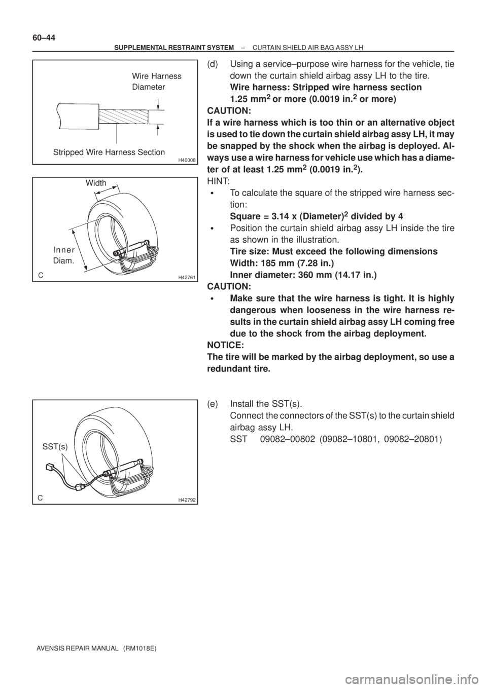 TOYOTA AVENSIS 2002  Repair Manual H40008
Wire Harness
Diameter
Stripped Wire Harness Section
H42761
Width
Inner
Diam.
H42792
SST(s) 60±44
± SUPPLEMENTAL RESTRAINT SYSTEMCURTAIN SHIELD AIR BAG ASSY LH
AVENSIS REPAIR MANUAL   (RM1018E