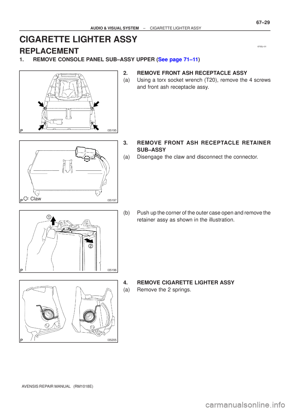 TOYOTA AVENSIS 2002 User Guide 670SJ±01
I35195
I35197Claw
I35196
I35205
±
AUDIO & VISUAL SYSTEM CIGARETTE LIGHTER ASSY
67±29
AVENSIS REPAIR MANUAL   (RM1018E)
CIGARETTE LIGHTER ASSY
REPLACEMENT
1.REMOVE CONSOLE PANEL SUB±ASSY U