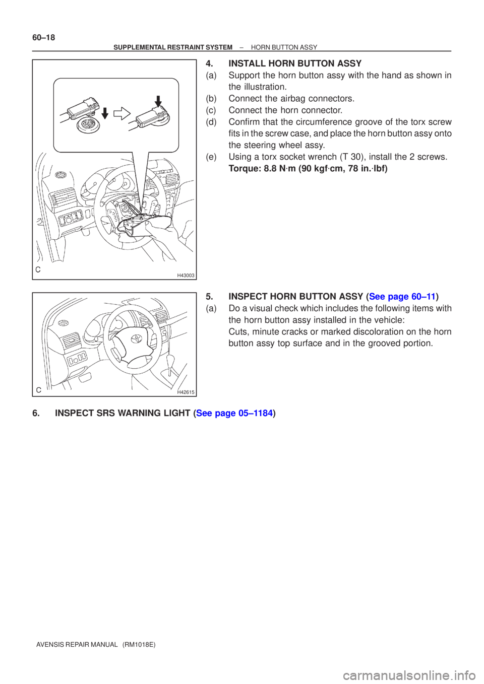 TOYOTA AVENSIS 2002  Repair Manual H43003
H42615
60±18
±
SUPPLEMENTAL RESTRAINT SYSTEM HORN BUTTON ASSY
AVENSIS REPAIR MANUAL   (RM1018E)
4. INSTALL HORN BUTTON ASSY
(a) Support the horn button assy with the hand as shown in the illu