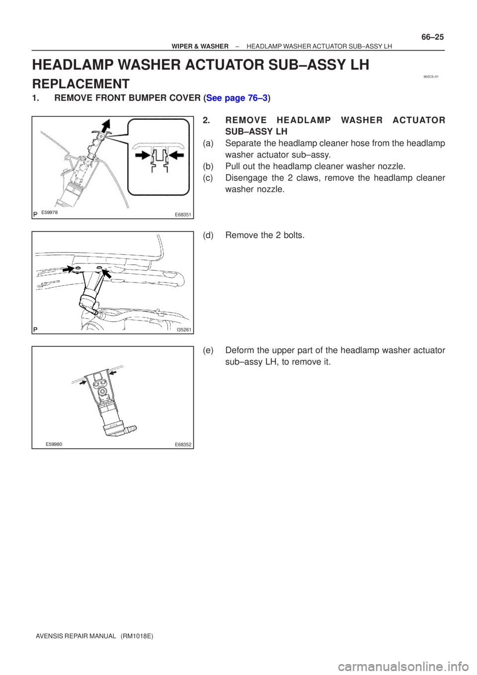 TOYOTA AVENSIS 2002  Repair Manual 660CS±01
E68351
I35261

E68352
±
WIPER & WASHER HEADLAMP WASHER ACTUATOR SUB±ASSY LH
66±25
AVENSIS REPAIR MANUAL   (RM1018E)
HEADLAMP WASHER ACTUATOR SUB±ASSY LH
REPLACEMENT
1.REMOVE 