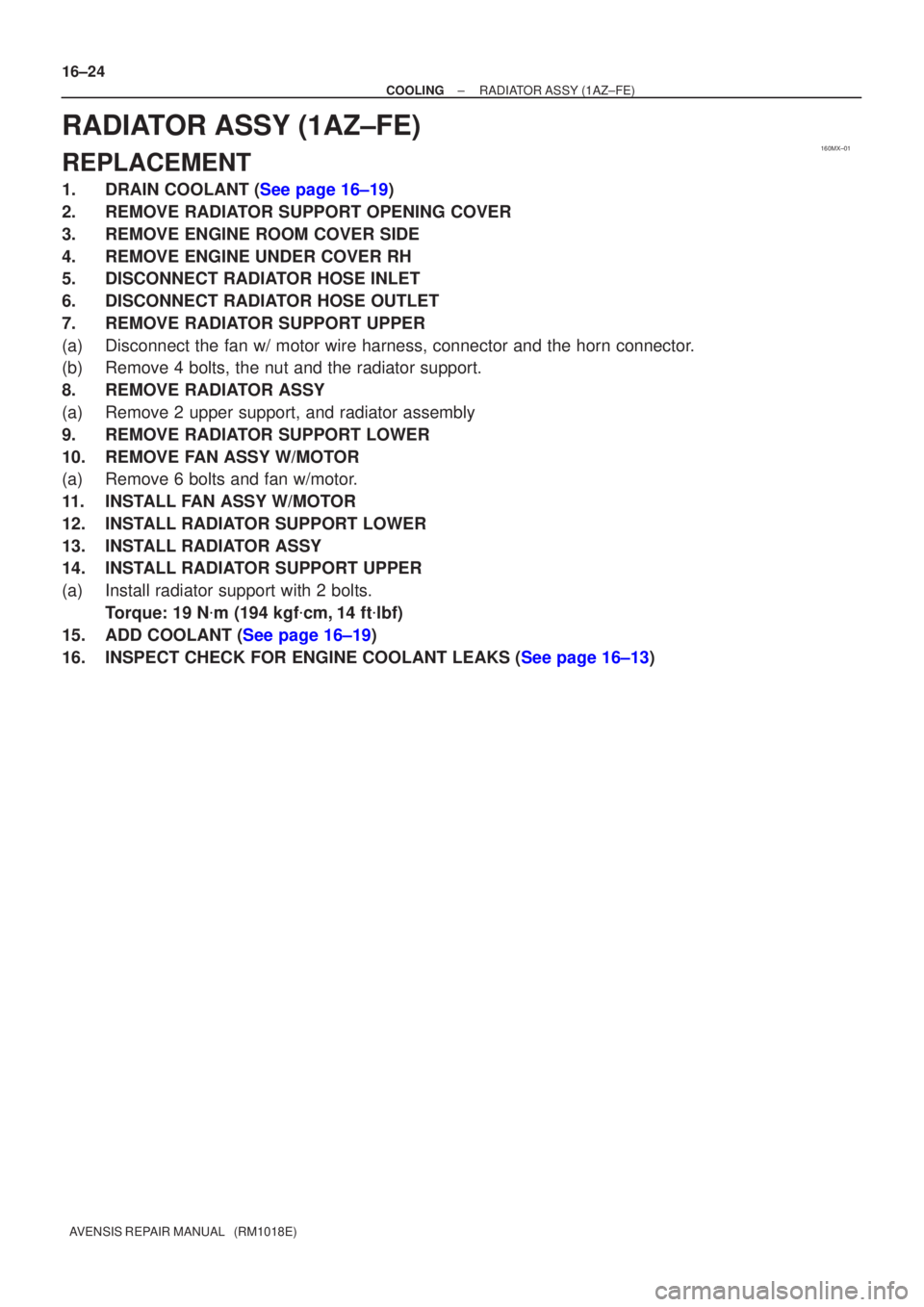 TOYOTA AVENSIS 2002  Repair Manual 160MX±01
16±24
±
COOLING RADIATOR ASSY(1AZ±FE)
AVENSIS REPAIR MANUAL   (RM1018E)
RADIATOR ASSY(1AZ±FE)
REPLACEMENT
1.DRAIN COOLANT (See page 16±19)
2.REMOVE RADIATOR SUPPORT OPENING COVER
3.REMO