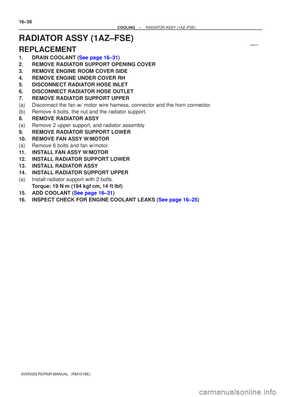 TOYOTA AVENSIS 2002  Repair Manual 160MS±01
16±36
±
COOLING RADIATOR ASSY(1AZ±FSE)
AVENSIS REPAIR MANUAL   (RM1018E)
RADIATOR ASSY(1AZ±FSE)
REPLACEMENT
1.DRAIN COOLANT (See page 16±31)
2.REMOVE RADIATOR SUPPORT OPENING COVER
3.RE