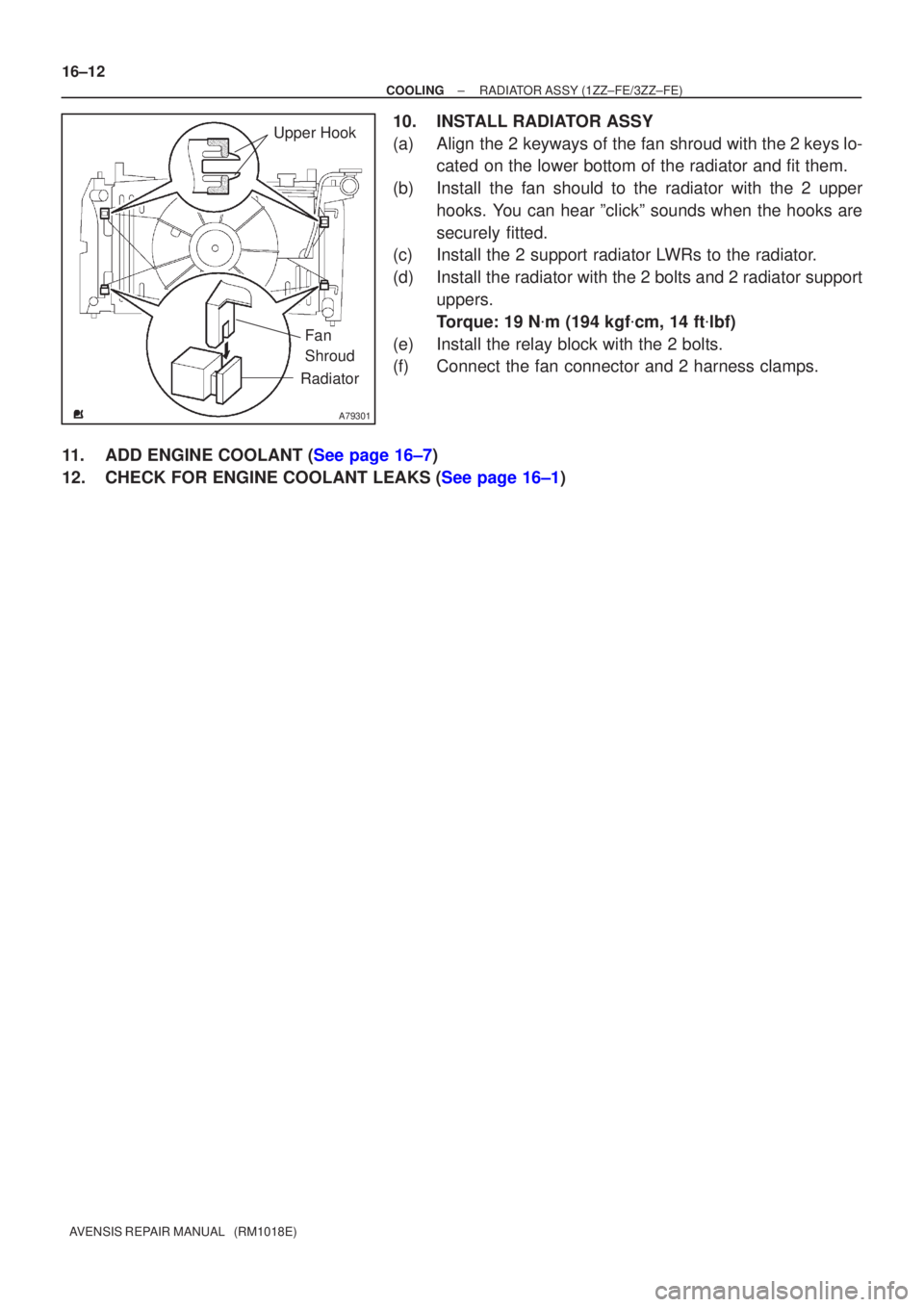 TOYOTA AVENSIS 2002  Repair Manual A79301
Upper Hook
Fan 
Shroud
Radiator
16±12
±
COOLING RADIATOR ASSY(1ZZ±FE/3ZZ±FE)
AVENSIS REPAIR MANUAL   (RM1018E)
10.INSTALL RADIATOR ASSY
(a)Align the 2 keyways of the fan shroud with the 2 k