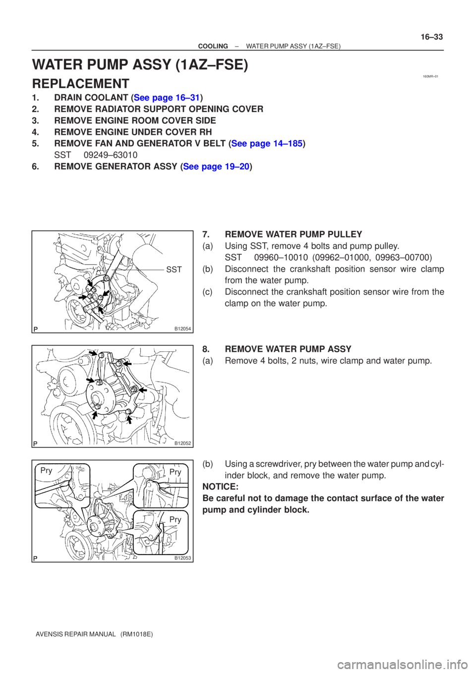 TOYOTA AVENSIS 2002  Repair Manual 160MR±01
B12054
SST
B12052
B12053
Pry
PryPry
±
COOLING WATER PUMP ASSY(1AZ±FSE)
16±33
AVENSIS REPAIR MANUAL   (RM1018E)
WATER PUMP ASSY(1AZ±FSE)
REPLACEMENT
1.DRAIN COOLANT (See page 16±31)
2. R