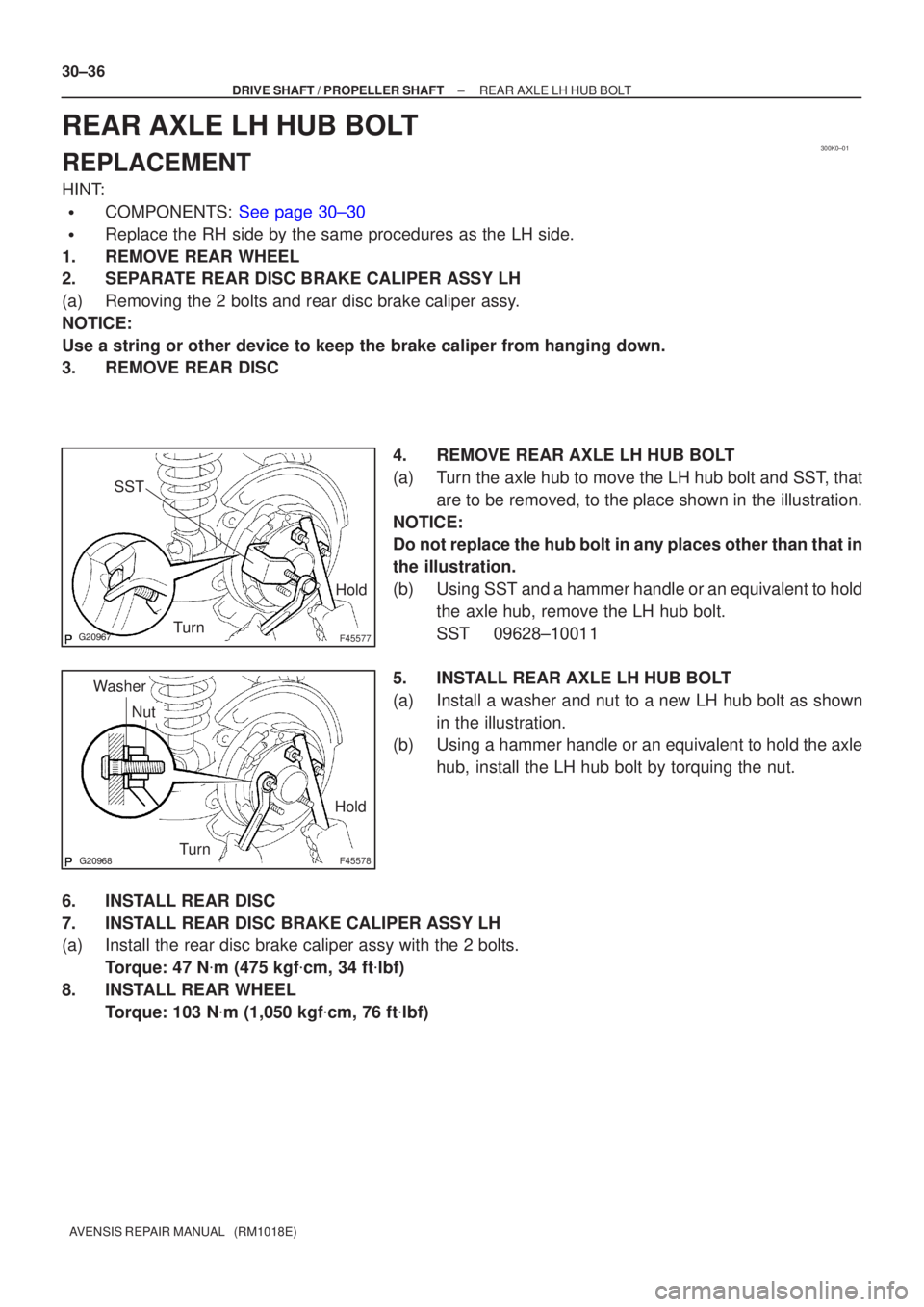 TOYOTA AVENSIS 2002  Repair Manual 300K0±01
F45577
Hold
Turn
SST
F45578
Hold
Turn
Nut
Washer
30±36
±
DRIVE SHAFT / PROPELLER SHAFT REAR AXLE LH HUB BOLT
AVENSIS REPAIR MANUAL   (RM1018E)
REAR AXLE LH HUB BOLT
REPLACEMENT