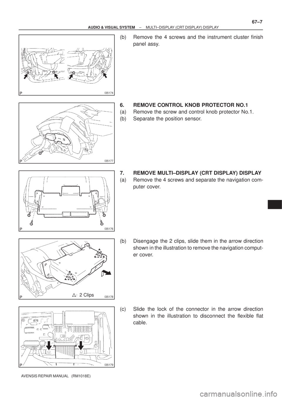 TOYOTA AVENSIS 2002  Repair Manual I35174
I35177
I35176
I351782 Clips
I35179
± AUDIO & VISUAL SYSTEMMULTI±DISPLAY (CRT DISPLAY) DISPLAY
67±7
AVENSIS REPAIR MANUAL   (RM1018E)
(b) Remove the 4 screws and the instrument cluster finish