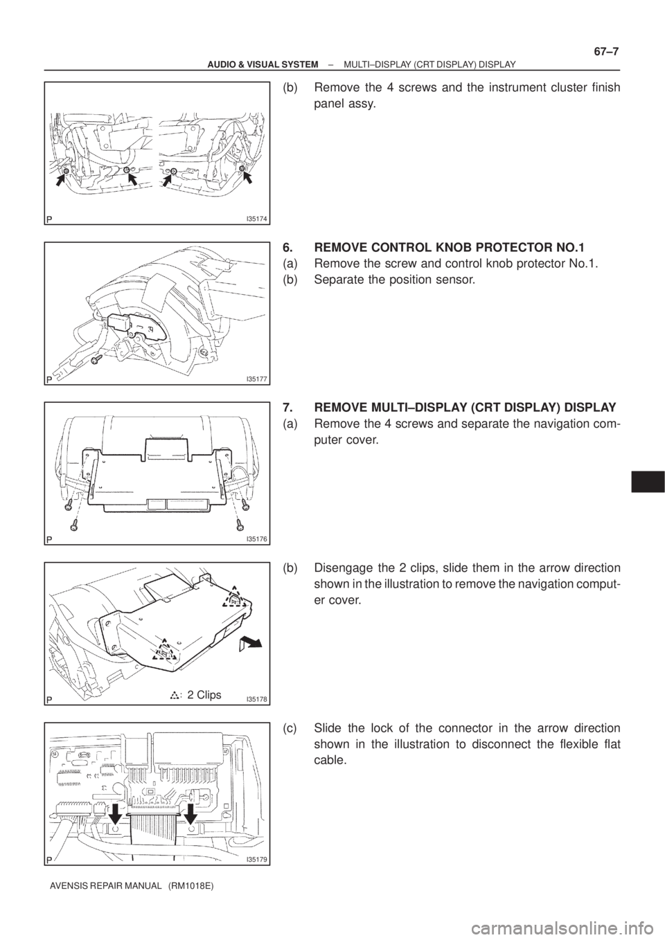 TOYOTA AVENSIS 2002 Owners Manual I35174
I35177
I35176
I351782 Clips
I35179
± AUDIO & VISUAL SYSTEMMULTI±DISPLAY (CRT DISPLAY) DISPLAY
67±7
AVENSIS REPAIR MANUAL   (RM1018E)
(b) Remove the 4 screws and the instrument cluster finish