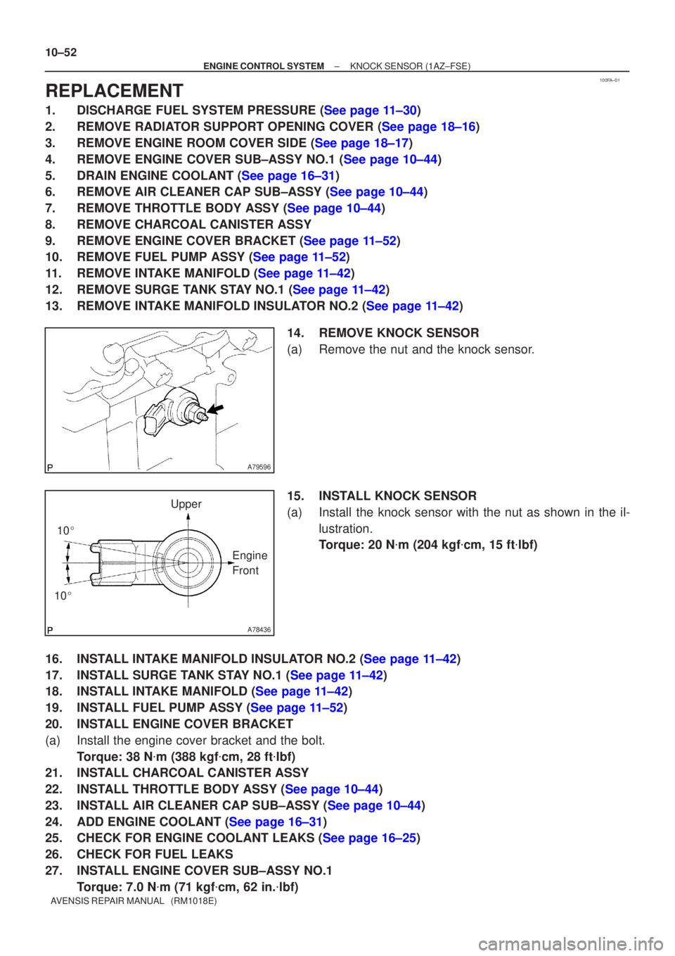 TOYOTA AVENSIS 2002  Repair Manual 100FA±01
A79596
A78436
10
10  Upper
Engine 
Front
10±52
±
ENGINE CONTROL SYSTEM KNOCK SENSOR(1AZ±FSE)
AVENSIS REPAIR MANUAL   (RM1018E)
REPLACEMENT
1.DISCHARGE FUEL SYSTEM PRESSURE (See page 11�