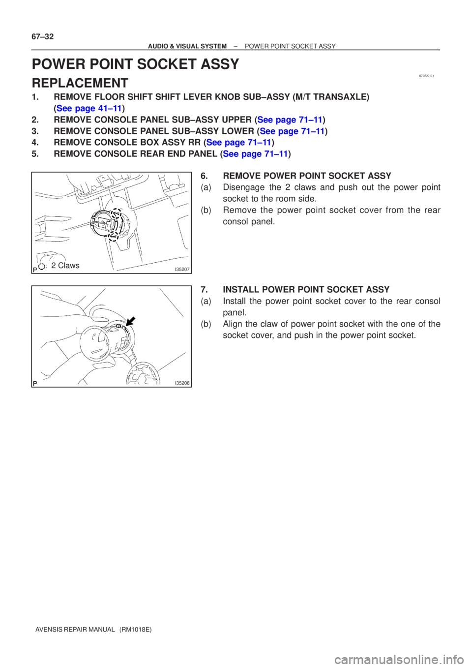 TOYOTA AVENSIS 2002 Owners Manual 670SK±01
I352072 Claws
I35208
67±32
±
AUDIO & VISUAL SYSTEM POWER POINT SOCKET ASSY
AVENSIS REPAIR MANUAL   (RM1018E)
POWER POINT SOCKET ASSY
REPLACEMENT
1. REMOVE FLOOR SHIFT SHIFT LEVER KNOB SUB�