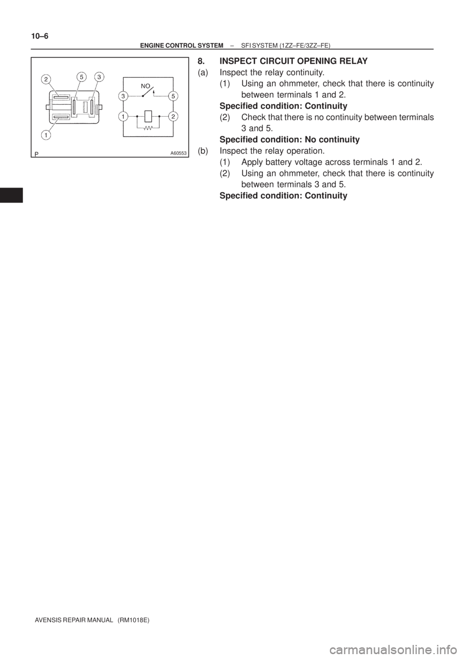 TOYOTA AVENSIS 2002  Repair Manual A60553
10±6
± ENGINE CONTROL SYSTEMSFI SYSTEM (1ZZ±FE/3ZZ±FE)
AVENSIS REPAIR MANUAL   (RM1018E)
8. INSPECT CIRCUIT OPENING RELAY
(a) Inspect the relay continuity.
(1) Using an ohmmeter, check that