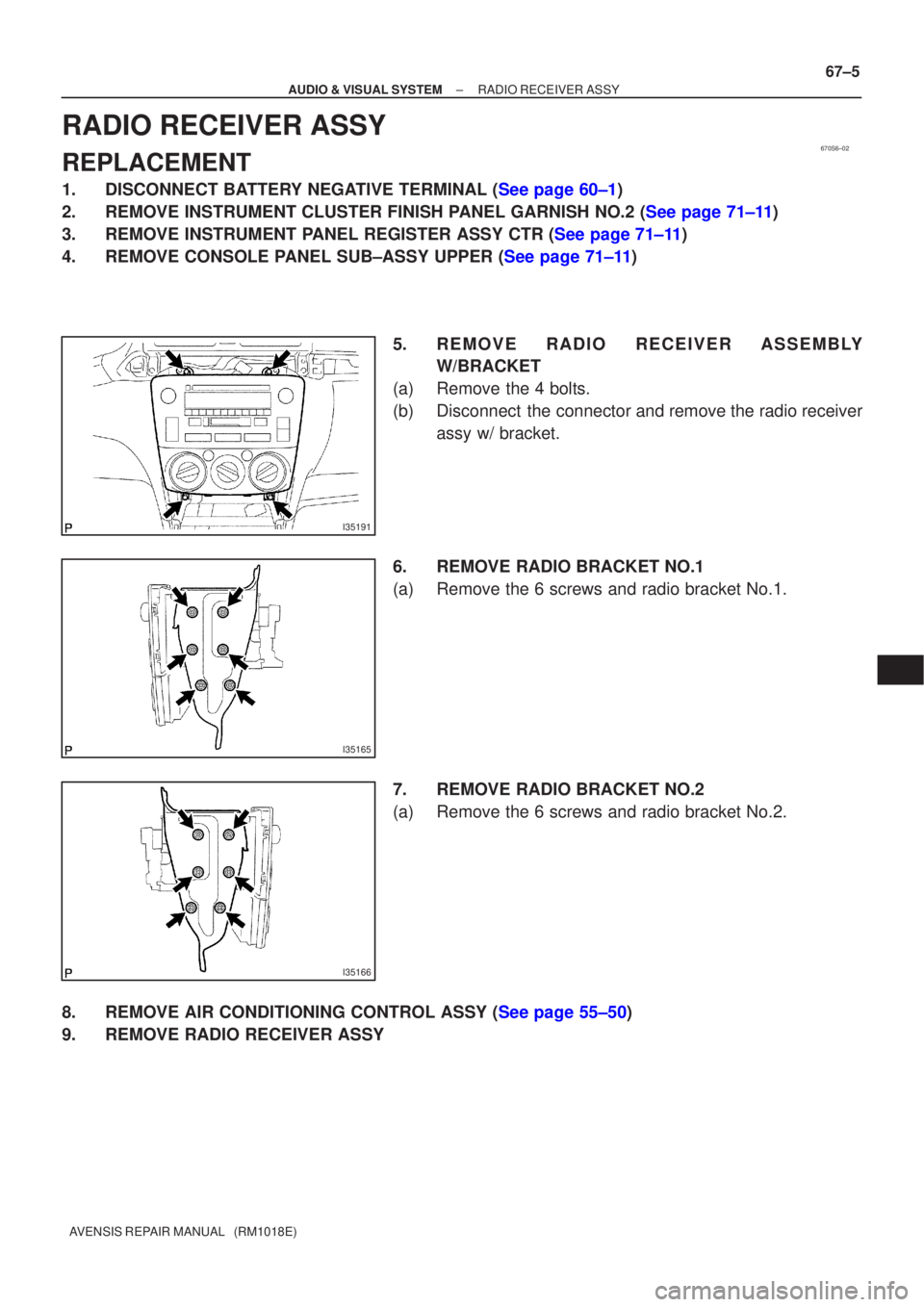 TOYOTA AVENSIS 2002  Repair Manual 670S6±02
I35191
I35165
I35166
±
AUDIO & VISUAL SYSTEM RADIO RECEIVER ASSY
67±5
AVENSIS REPAIR MANUAL   (RM1018E)
RADIO RECEIVER ASSY
REPLACEMENT
1.DISCONNECT BATTERY NEGATIVE TERMINAL (See page 60�