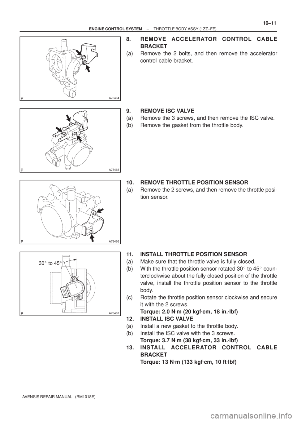 TOYOTA AVENSIS 2002  Repair Manual A78464
A78465
A78466
A78467
30 to 45
± ENGINE CONTROL SYSTEMTHROTTLE BODY ASSY (1ZZ±FE)
10±11
AVENSIS REPAIR MANUAL   (RM1018E)
8. REMOVE ACCELERATOR CONTROL CABLE
BRACKET
(a) Remove the 2 bolts,