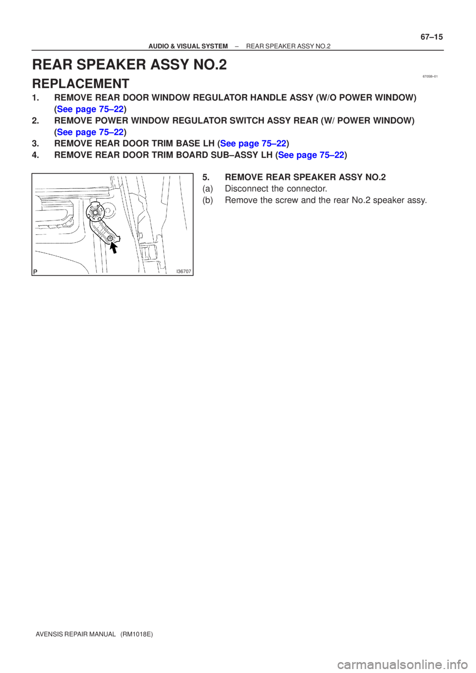 TOYOTA AVENSIS 2002 Owners Guide 670SB±01
I36707
±
AUDIO & VISUAL SYSTEM REAR SPEAKER ASSY NO.2
67±15
AVENSIS REPAIR MANUAL   (RM1018E)
REAR SPEAKER ASSY NO.2
REPLACEMENT
1. REMOVE REAR DOOR WINDOW REGULATOR HANDLE ASSY (W/O POWER