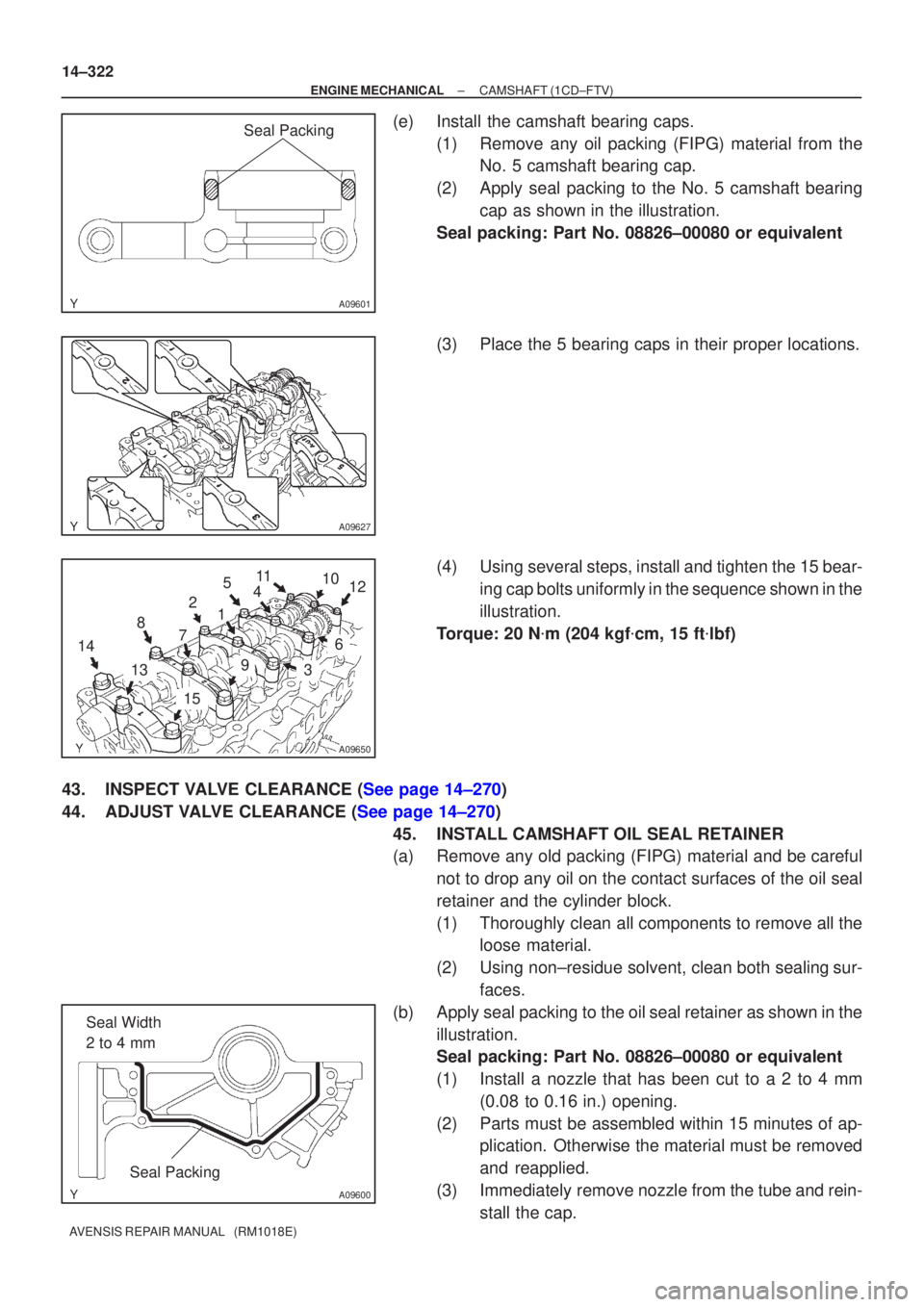 TOYOTA AVENSIS 2002  Repair Manual A09601
Seal Packing
A09627
A09650
12
3
5
49
6
8
7
13
10
11
15
14 12
A09600
Seal Width 
2 to 4 mm
Seal Packing
14±322
±
ENGINE MECHANICAL CAMSHAFT(1CD±FTV)
AVENSIS REPAIR MANUAL   (RM1018E)
(e)Insta