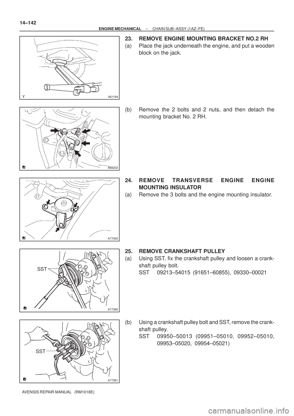 TOYOTA AVENSIS 2002  Repair Manual A61184
A66202
A77305
A77380
SST
A77381
SST 14±142
± ENGINE MECHANICALCHAIN SUB±ASSY (1AZ±FE)
AVENSIS REPAIR MANUAL   (RM1018E)
23. REMOVE ENGINE MOUNTING BRACKET NO.2 RH
(a) Place the jack underne