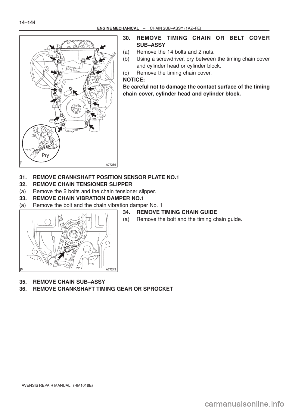 TOYOTA AVENSIS 2002  Repair Manual A77289
Pry
A77243
14±144
± ENGINE MECHANICALCHAIN SUB±ASSY (1AZ±FE)
AVENSIS REPAIR MANUAL   (RM1018E)
30. REMOVE TIMING CHAIN OR BELT COVER
SUB±ASSY
(a) Remove the 14 bolts and 2 nuts.
(b) Using 