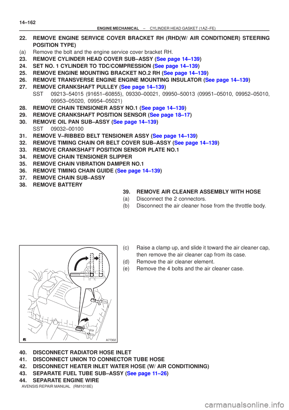 TOYOTA AVENSIS 2002  Repair Manual A77302
14±162
±
ENGINE MECHANICAL CYLINDER HEAD GASKET(1AZ±FE)
AVENSIS REPAIR MANUAL   (RM1018E)
22.REMOVE ENGINE SERVICE COVER BRACKET RH (RHD(W/ AIR CONDITIONER) STEERING POSITION TYPE)
(a)Remove