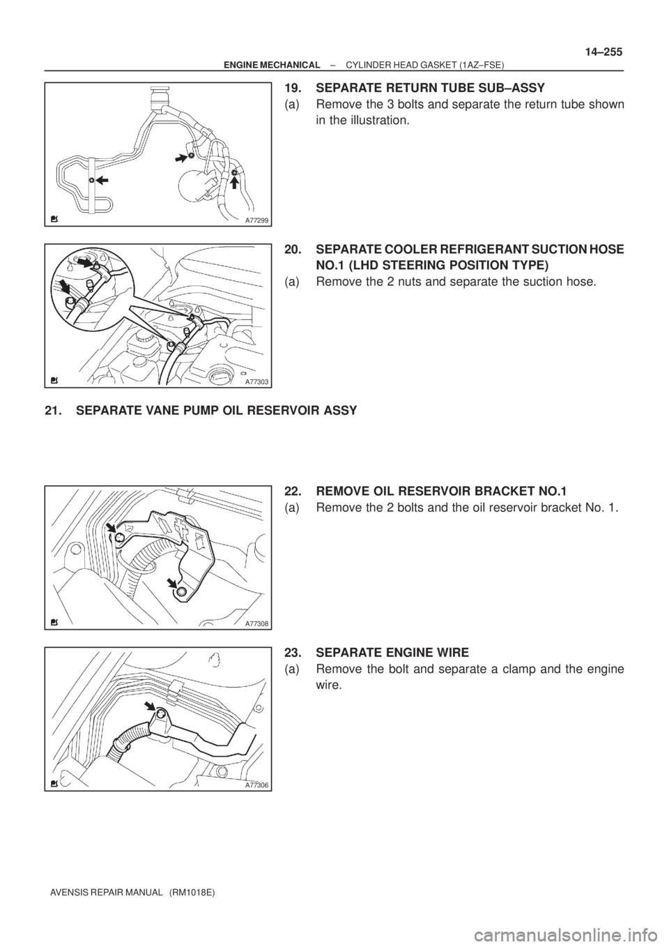 TOYOTA AVENSIS 2002  Repair Manual A77299
A77303
A77308
A77306
± ENGINE MECHANICALCYLINDER HEAD GASKET (1AZ±FSE)
14±255
AVENSIS REPAIR MANUAL   (RM1018E)
19. SEPARATE RETURN TUBE SUB±ASSY
(a) Remove the 3 bolts and separate the ret