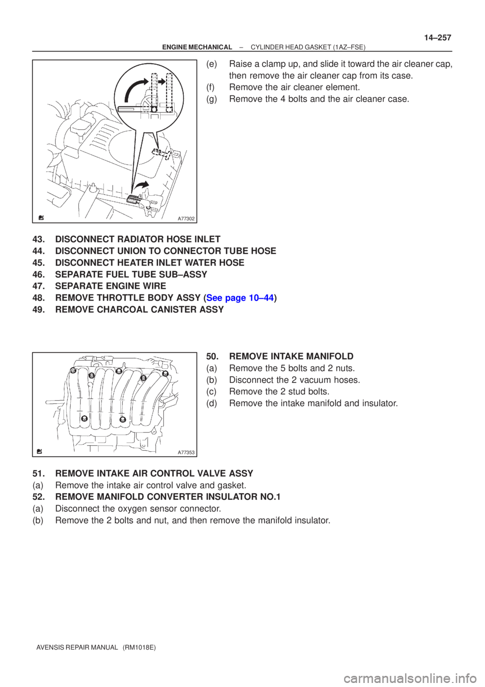 TOYOTA AVENSIS 2002  Repair Manual A77302
A77353
±
ENGINE MECHANICAL CYLINDER HEAD GASKET(1AZ±FSE)
14±257
AVENSIS REPAIR MANUAL   (RM1018E)
(e)Raise a clamp up, and slide it toward the air cleaner cap,
then remove the air cleaner ca