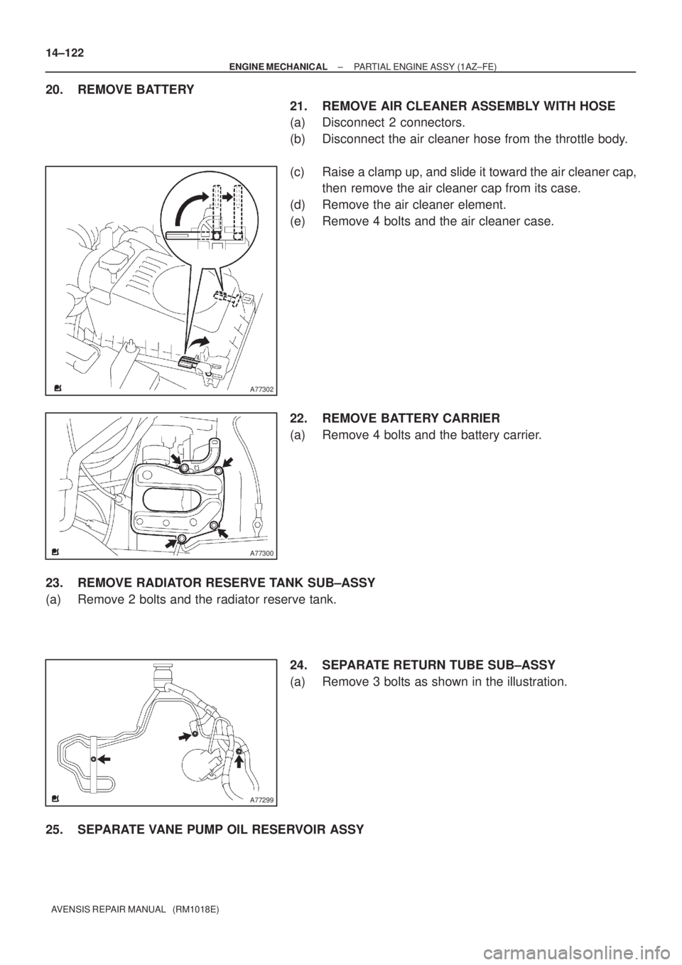 TOYOTA AVENSIS 2002  Repair Manual A77302
A77300
A77299
14±122
± ENGINE MECHANICALPARTIAL ENGINE ASSY (1AZ±FE)
AVENSIS REPAIR MANUAL   (RM1018E)
20. REMOVE BATTERY
21. REMOVE AIR CLEANER ASSEMBLY WITH HOSE
(a) Disconnect 2 connector