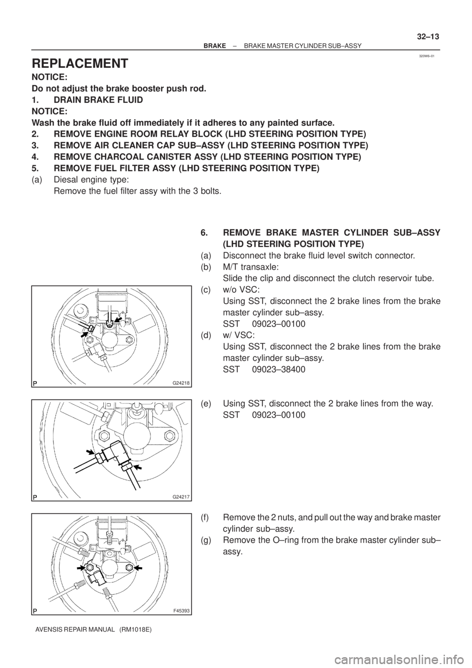 TOYOTA AVENSIS 2002  Repair Manual 320W6±01
G24218
G24217
F45393
± BRAKEBRAKE MASTER CYLINDER SUB±ASSY
32±13
AVENSIS REPAIR MANUAL   (RM1018E)
REPLACEMENT
NOTICE:
Do not adjust the brake booster push rod.
1. DRAIN BRAKE FLUID
NOTIC