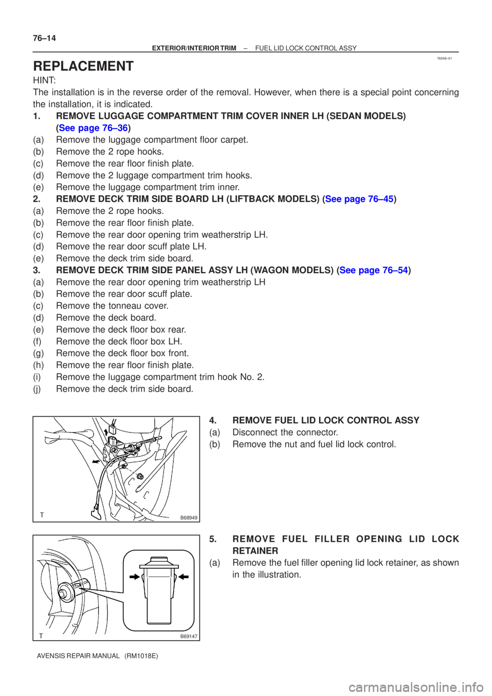 TOYOTA AVENSIS 2002  Repair Manual 760X6±01
B68949
B69147
76±14
±
EXTERIOR/INTERIOR TRIM FUEL LID LOCK CONTROL ASSY
AVENSIS REPAIR MANUAL   (RM1018E)
REPLACEMENT
HINT:
The installation is in the reverse order of the removal. However